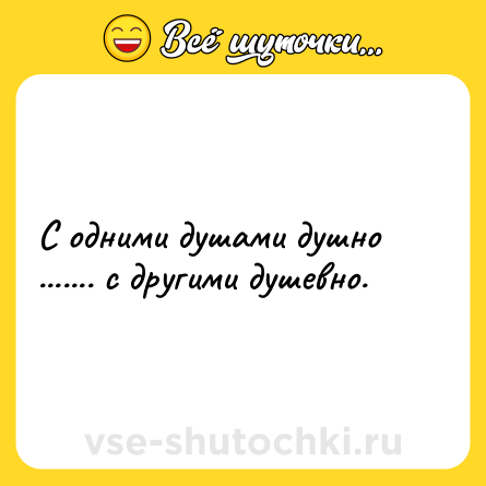 Шутка: С одними душами душно ....... с другими душевно.