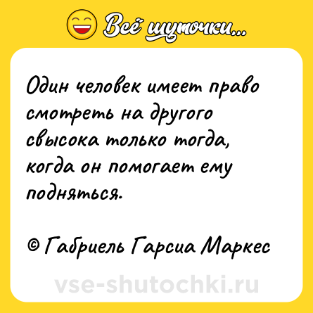 Шутка: Один человек имеет право смотреть на другого свысока только тогда, когда он помогает ему подняться.<br><br>© Габриель Гарсиа Маркес