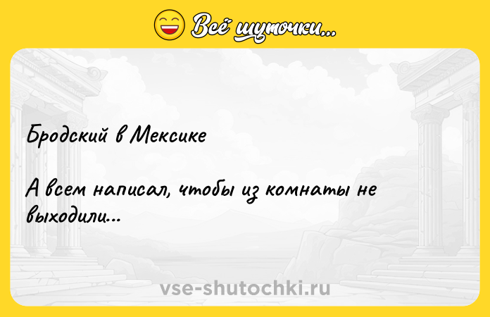 Цитата: Бродский в МексикеА всем написал, чтобы из комнаты не выходили...