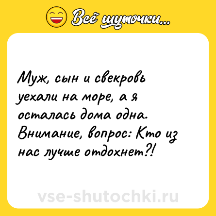 Шутка: Муж, сын и свекровь уехали на море, а я осталась дома одна.  Внимание, вопрос: Кто из нас лучше отдохнет?!