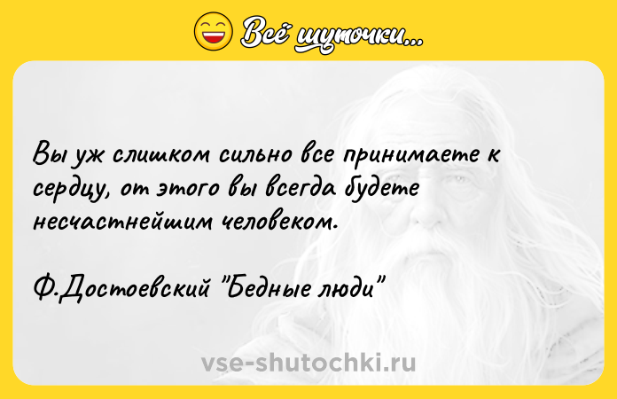 Цитата: Вы уж слишком сильно все принимаете к сердцу, от этого вы всегда будете несчастнейшим человеком. Ф.Достоевский Бедные люди