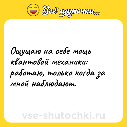 Шутка: Ощущаю на себе мощь квантовой механики: работаю, только когда за мной наблюдают.