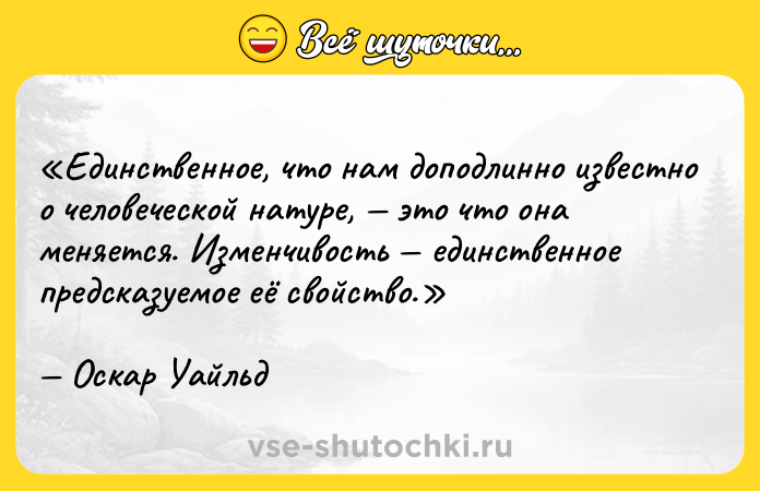 Цитата: Единственное, что нам доподлинно известно о человеческой натуре, это что она меняется. Изменчивость единственное предсказуемое её свойство.Оскар Уайльд