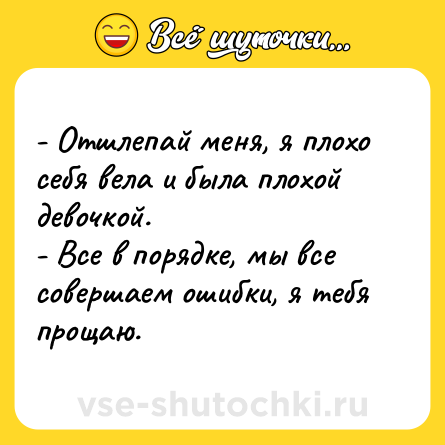 Шутка: - Отшлепай меня, я плохо себя вела и была плохой девочкой.<br>- Все в порядке, мы все совершаем ошибки, я тебя прощаю.