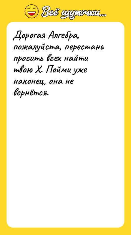 Дорогая Алгебра, пожалуйста, перестань просить всех найти твою X. Пойми