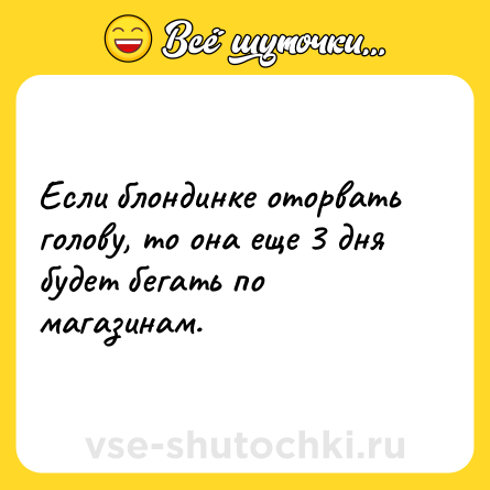 Шутка: Если блондинке оторвать голову, то она еще 3 дня будет бегать по магазинам.