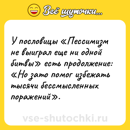 Шутка: У пословицы «Пессимизм не выиграл еще ни одной битвы» есть продолжение: «Но зато помог избежать тысячи бессмысленных поражений».