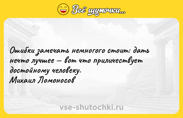 Цитата: Ошибки замечать немногого стоит: дать нечто лучшее вот что приличествует достойному человеку. Михаил Ломоносов
