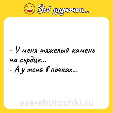 Шутка: - У меня тяжелый камень на сердце... <br>- А у меня в почках...