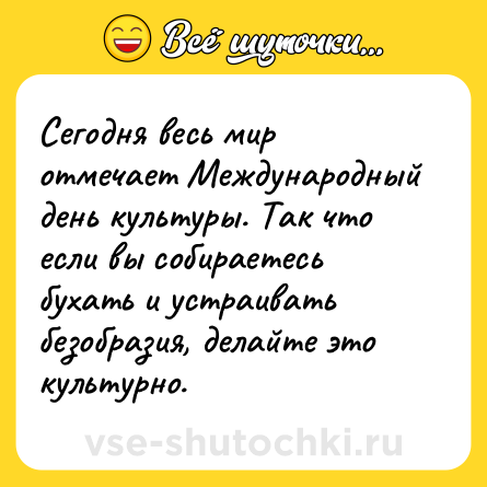 Шутка: Сегодня весь мир отмечает Международный день культуры. Так что если вы собираетесь бухать и устраивать безобразия, делайте это культурно.