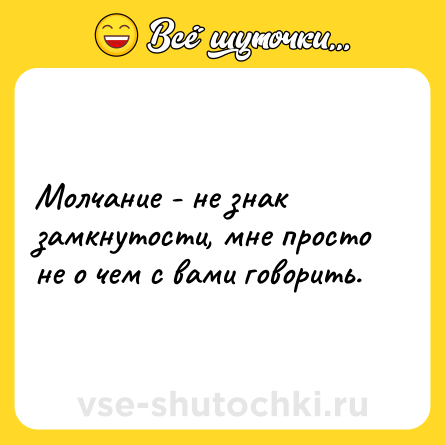 Шутка: Молчание - не знак замкнутости, мне просто не о чем с вами говорить.