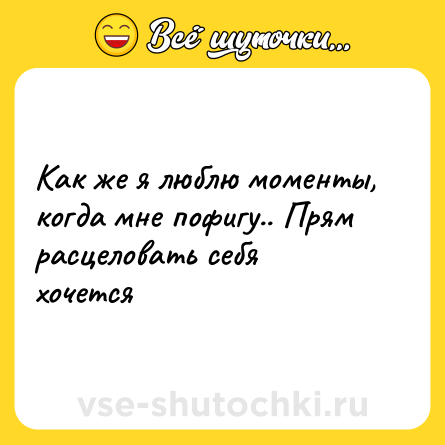 Шутка: Как же я люблю моменты, когда мне пофигу.. Прям расцеловать себя хочется