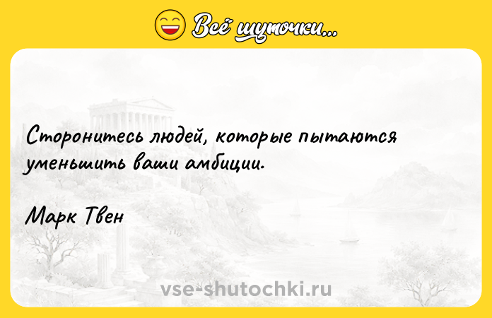 Цитата: Сторонитесь людей, которые пытаются уменьшить ваши амбиции. Марк Твен