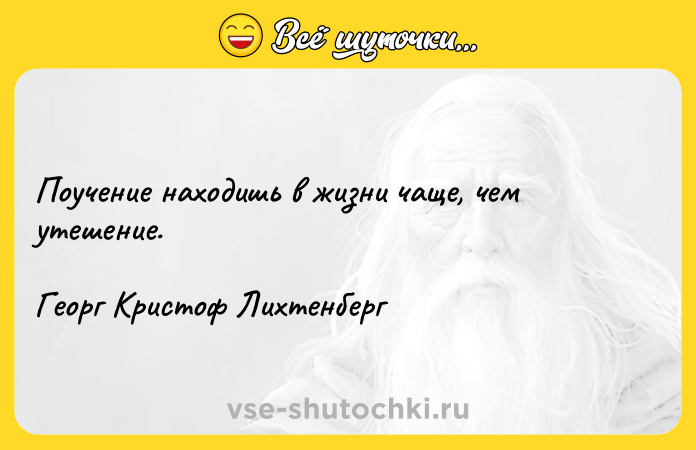 Цитата: Поучение находишь в жизни чаще, чем утешение.Георг Кристоф Лихтенберг