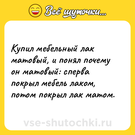 Шутка: Купил мебельный лак матовый, и понял почему он матовый: сперва покрыл мебель лаком, потом покрыл лак матом.