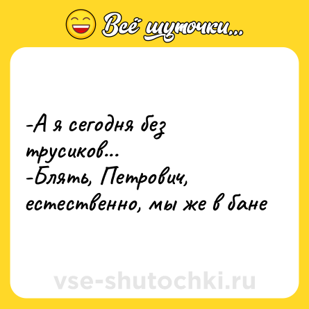 Шутка: -А я сегодня без трусиков... <br>-Блять, Петрович, естественно, мы же в бане