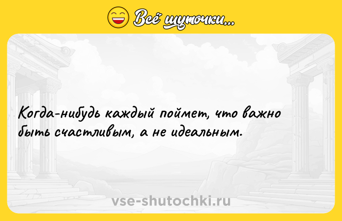 Цитата: Когда-нибудь каждый поймет, что важно быть счастливым, а не идеальным.