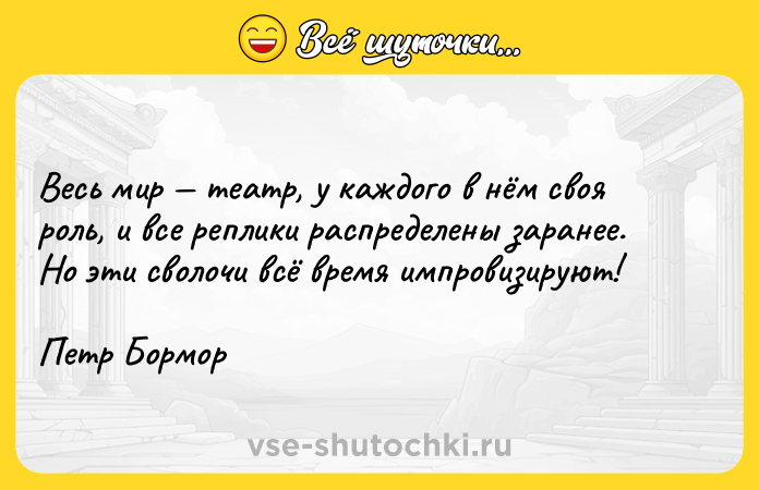 Цитата: Весь мир театр, у каждого в нём своя роль, и все реплики распределены заранее. Но эти сволочи всё время импровизируют!Петр Бормор