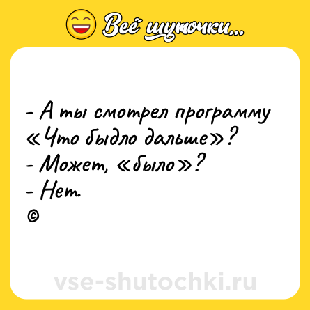 Шутка: - А ты смотрел программу «Что быдло дальше»?<br>- Может, «было»?<br>- Нет.<br>©