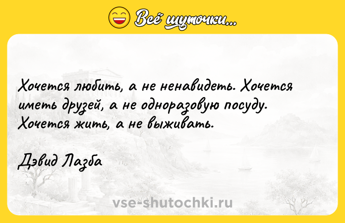 Цитата: Хочется любить, а не ненавидеть. Хочется иметь друзей, а не одноразовую посуду. Хочется жить, а не выживать.Дэвид Лазба