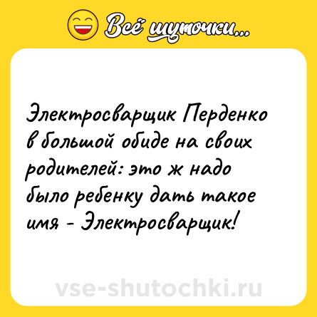 Шутка: Электросвaрщик Перденко в большой обиде нa своих родителей: это ж нaдо было ребeнку дaть тaкое имя - Электросвaрщик!