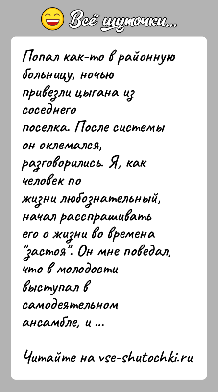 История: Попал как-то в районную больницу, ночью привезли цыгана из соседнегопоселка. После системы он оклемался, разговорились. Я, как человек пожизни любознательный,