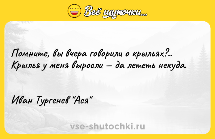 Цитата: Помните, вы вчера говорили о крыльях?.. Крылья у меня выросли да лететь некуда. Иван Тургенев Ася