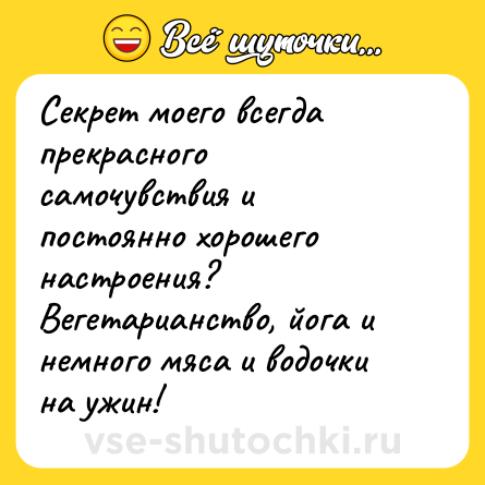 Шутка: Секрет моего всегда прекрасного самочувствия и постоянно хорошего настроения? <br>Вегетарианство, йога и немного мяса и водочки на ужин!