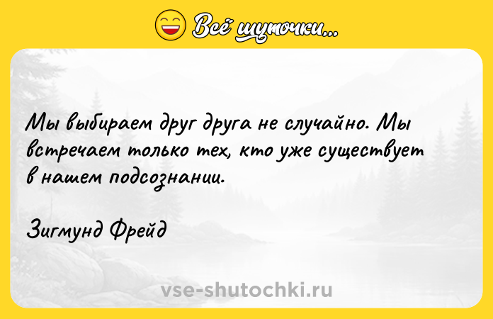 Цитата: Мы выбираем друг друга не случайно. Мы встречаем только тех, кто уже существует в нашем подсознании. Зигмунд Фрейд