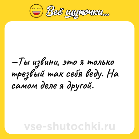 Шутка: —Ты извини, это я только трезвый так себя веду. На самом деле я другой.