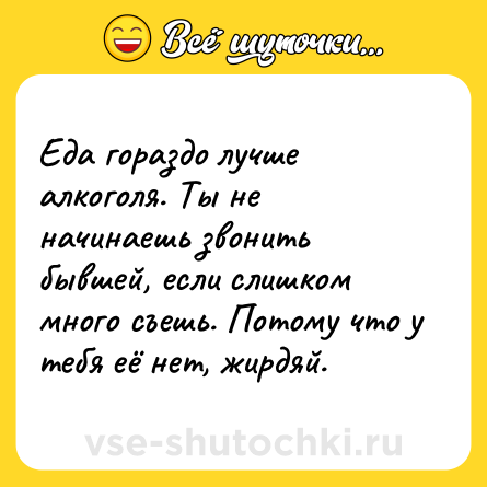Шутка: Еда гораздо лучше алкоголя. Ты не начинаешь звонить бывшей, если слишком много съешь. Потому что у тебя её нет, жирдяй.