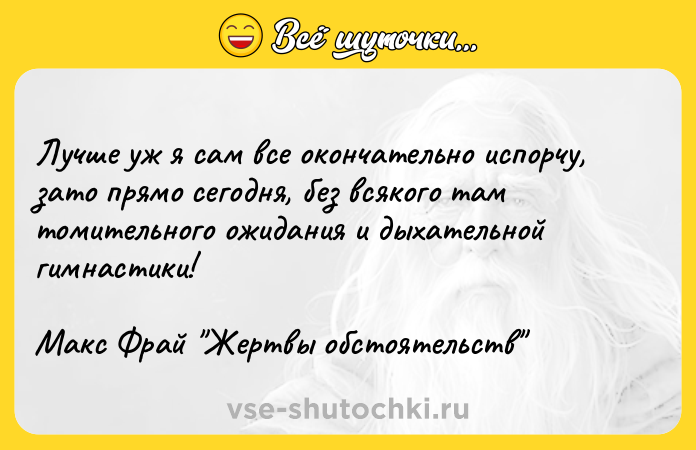 Цитата: Лучше уж я сам все окончательно испорчу, зато прямо сегодня, без всякого там томительного ожидания и дыхательной гимнастики! Макс Фрай Жертвы обстоятельств