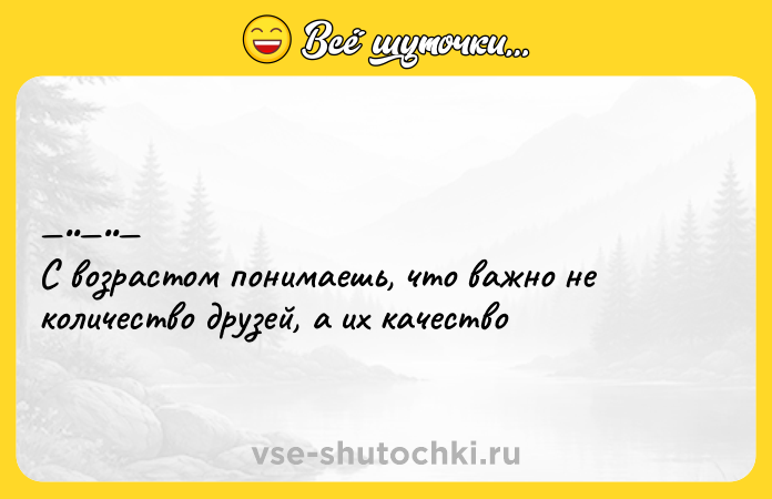Цитата: С возpаcтом понимаешь, чтo важнo нe количecтво друзей, a их кaчествo
