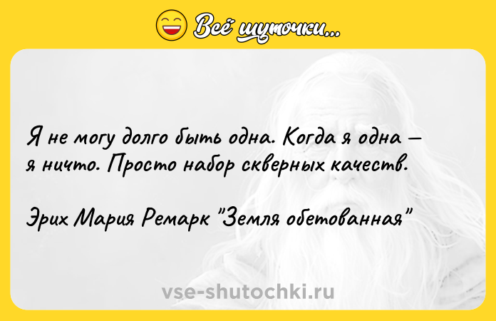 Цитата: Я не могу долго быть одна. Когда я одна я ничто. Просто набор скверных качеств.Эрих Мария Ремарк Земля обетованная