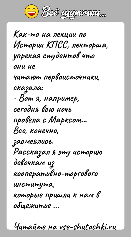 История: Как-то на лекции по Истории КПСС, лекторша, упрекая студентов что они нечитают первоисточники, сказала:- Вот я, например, сегодня всю ночь