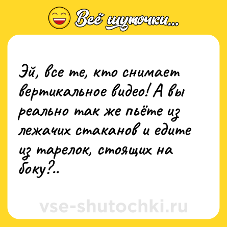 Шутка: Эй, все те, кто снимает вертикальное видео! А вы реально так же пьёте из лежачих стаканов и едите из тарелок, стоящих на боку?..