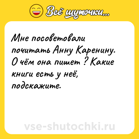 Шутка: Мне посоветовали почитать Анну Каренину. О чём она пишет ? Какие книги есть у неё, подскажите.