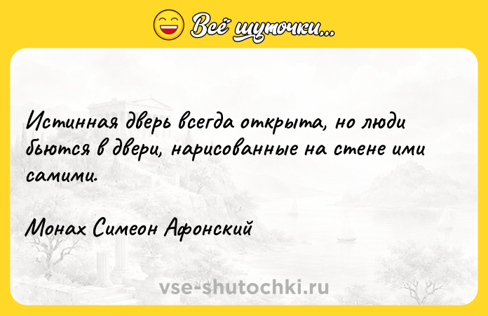 Цитата: Истинная дверь всегда открыта, но люди бьются в двери, нарисованные на стене ими самими.Монах Симеон Афонский