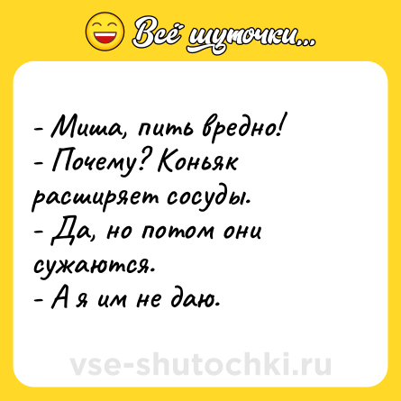 Шутка: - Миша, пить вредно! <br>- Почему? Коньяк расширяет сосуды. <br>- Да, но потом они сужаются. <br>- А я им не даю.