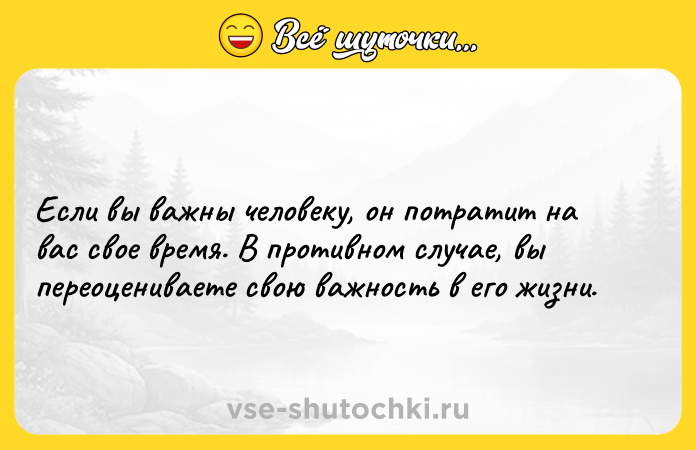 Цитата: Если вы важны человеку, он потратит на вас свое время. В противном случае, вы переоцениваете свою важность в его жизни.
