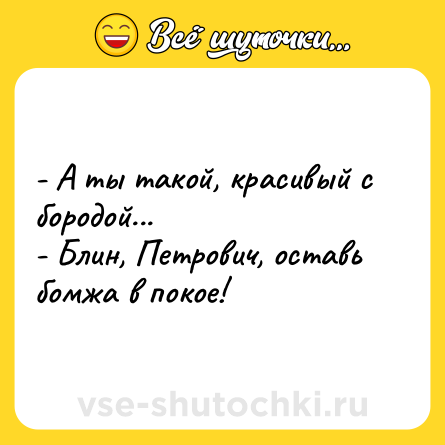 Шутка: - А ты такой, красивый с бородой...<br>- Блин, Петрович, оставь бомжа в покое!