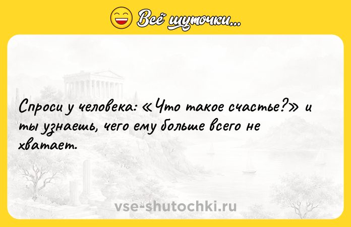 Цитата: Спроси у человека: Что такое счастье? и ты узнаешь, чего ему больше всего не хватает.