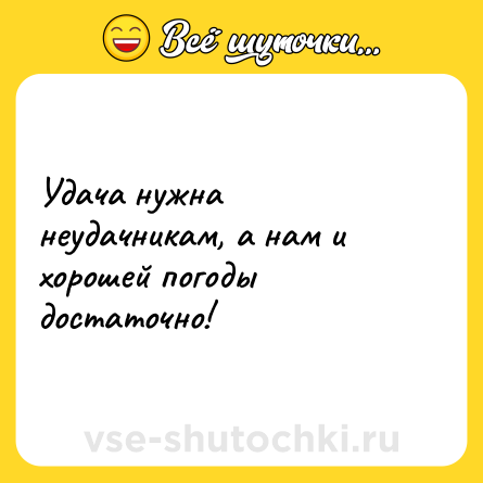 Шутка: Удача нужна неудачникам, а нам и хорошей погоды достаточно!