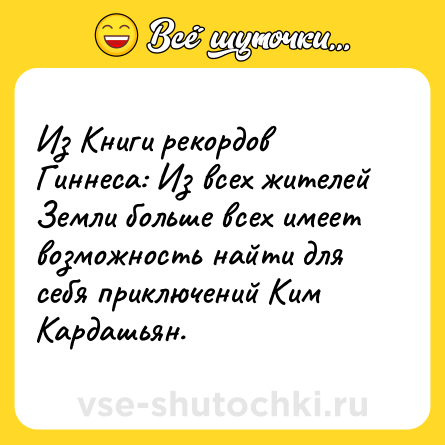 Шутка: Из Книги рекордов Гиннеса: Из всех жителей Земли больше всех имеет возможность найти для себя приключений Ким Кардашьян.