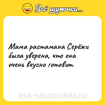 Шутка: Мама растамана Серёжи была уверена, что она очень вкусно готовит.