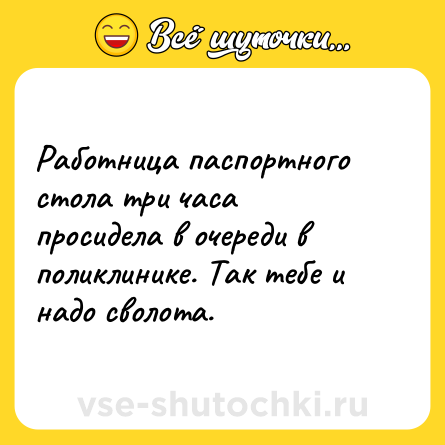 Шутка: Работница паспортного стола три часа просидела в очереди в поликлинике. Так тебе и надо сволота.