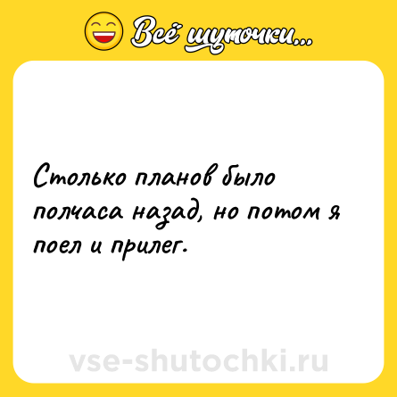 Шутка: Столько планов было полчаса назад, но потом я поел и прилег.