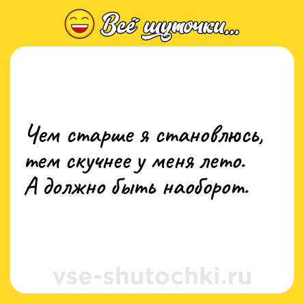 Шутка: Чем старше я становлюсь, тем скучнее у меня лето. А должно быть наоборот.