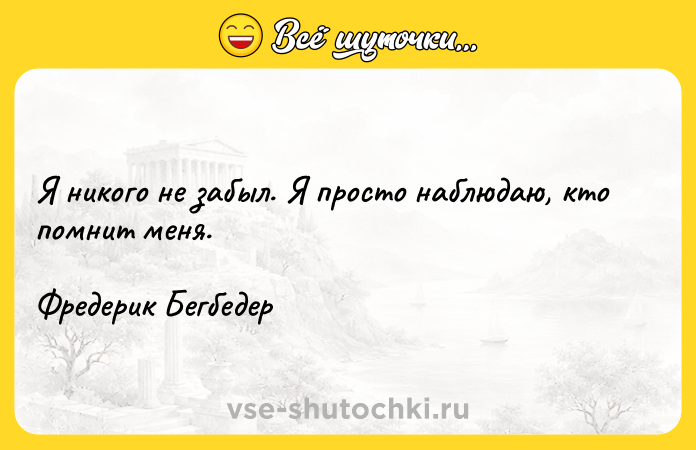 Цитата: Я никого не забыл. Я просто наблюдаю, кто помнит меня.Фредерик Бегбедер