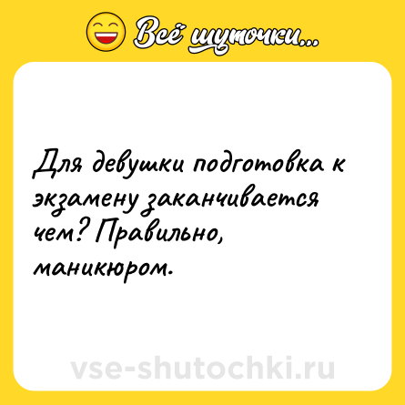 Шутка: Для девушки подготовка к экзамену заканчивается чем? Правильно, маникюром.